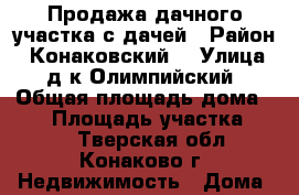 Продажа дачного участка с дачей › Район ­ Конаковский  › Улица ­ д/к Олимпийский › Общая площадь дома ­ 80 › Площадь участка ­ 800 - Тверская обл., Конаково г. Недвижимость » Дома, коттеджи, дачи продажа   